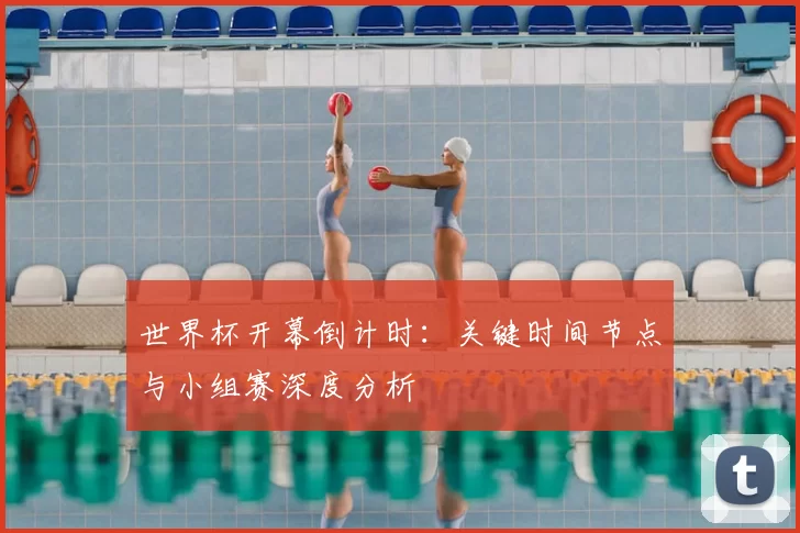 世界杯开幕倒计时：关键时间节点与小组赛深度分析