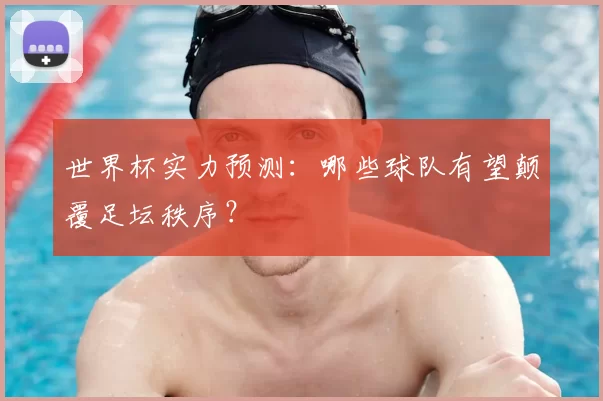 世界杯实力预测：哪些球队有望颠覆足坛秩序？