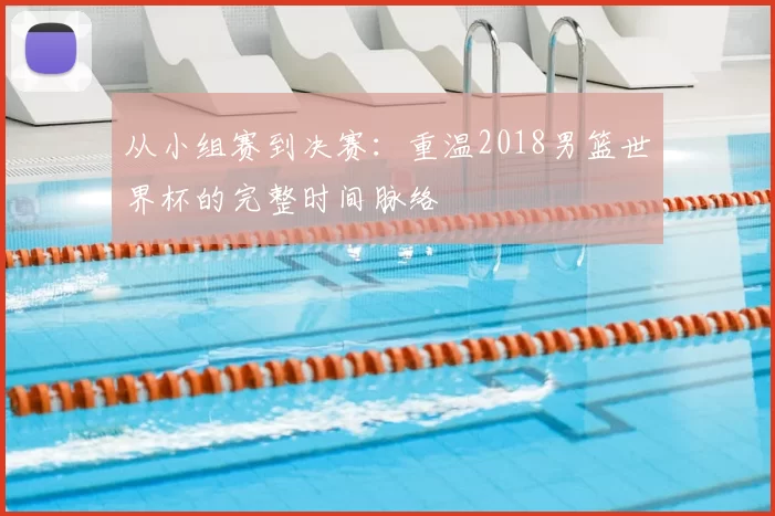 从小组赛到决赛：重温2018男篮世界杯的完整时间脉络