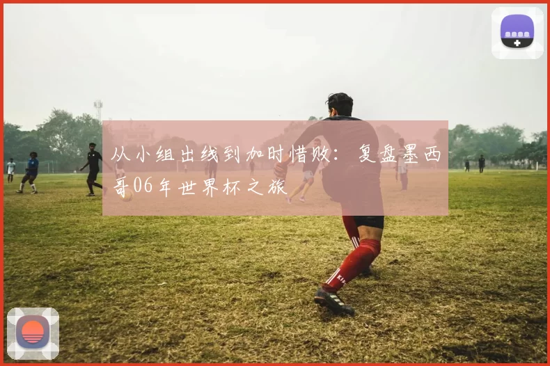 从小组出线到加时惜败：复盘墨西哥06年世界杯之旅