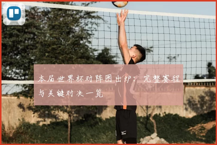 本届世界杯对阵图出炉：完整赛程与关键对决一览