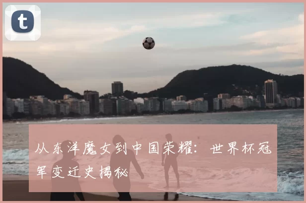 从东洋魔女到中国荣耀：世界杯冠军变迁史揭秘