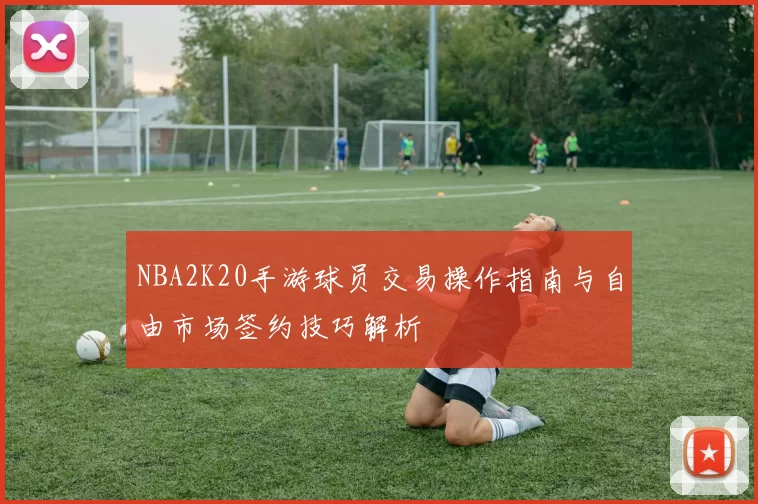 NBA2K20手游球员交易操作指南与自由市场签约技巧解析