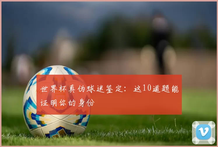 世界杯真伪球迷鉴定：这10道题能证明你的身份