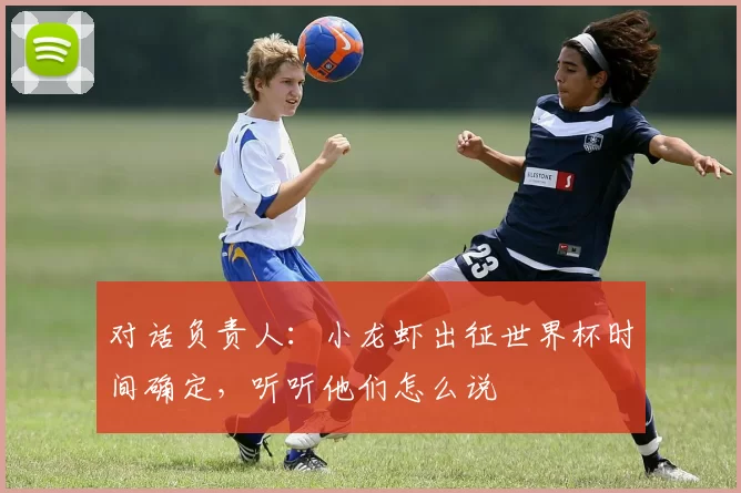 对话负责人：小龙虾出征世界杯时间确定，听听他们怎么说