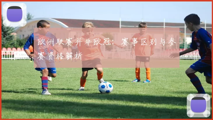欧洲联赛并非欧冠：赛事区别与参赛资格解析