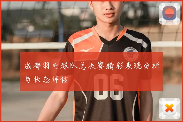 成都羽毛球队总决赛精彩表现分析与状态评估