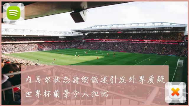 内马尔状态持续低迷引发外界质疑世界杯前景令人担忧