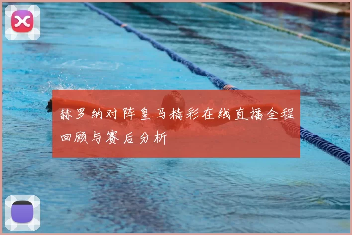 赫罗纳对阵皇马精彩在线直播全程回顾与赛后分析