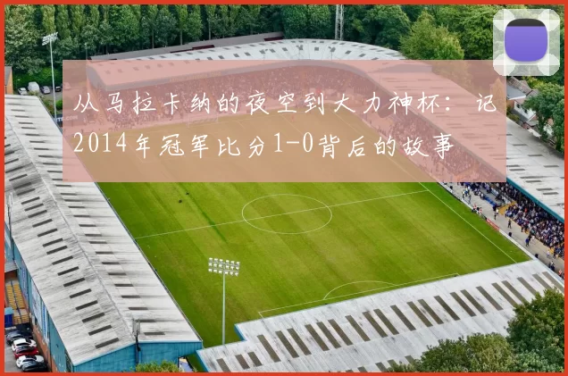 从马拉卡纳的夜空到大力神杯：记2014年冠军比分1-0背后的故事