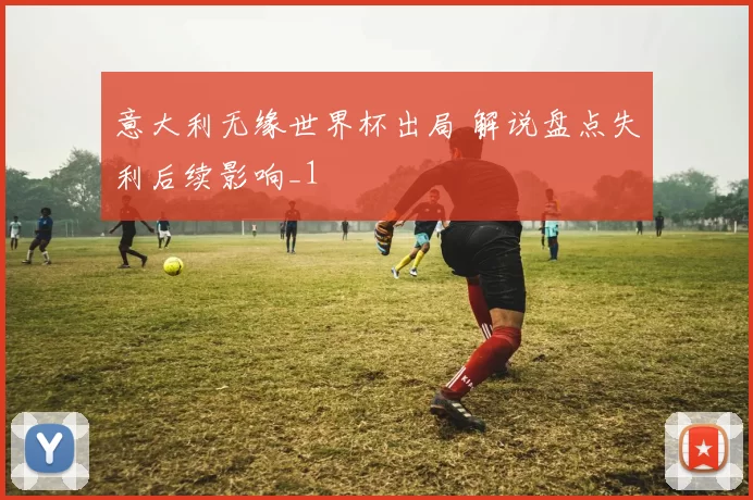 意大利无缘世界杯出局 解说盘点失利后续影响_1