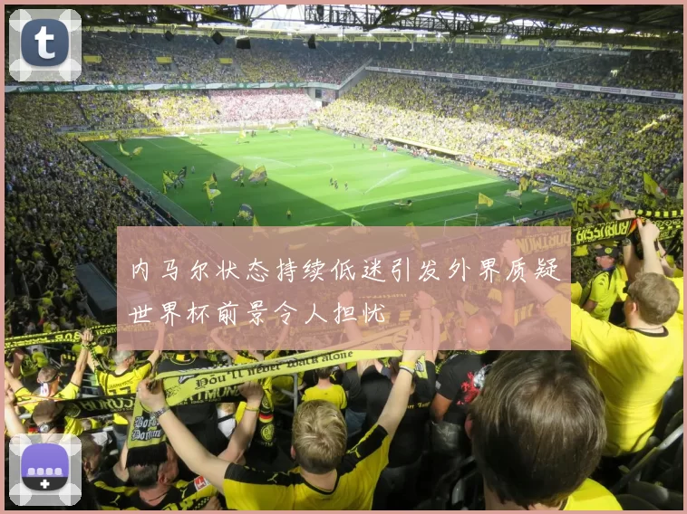 内马尔状态持续低迷引发外界质疑世界杯前景令人担忧