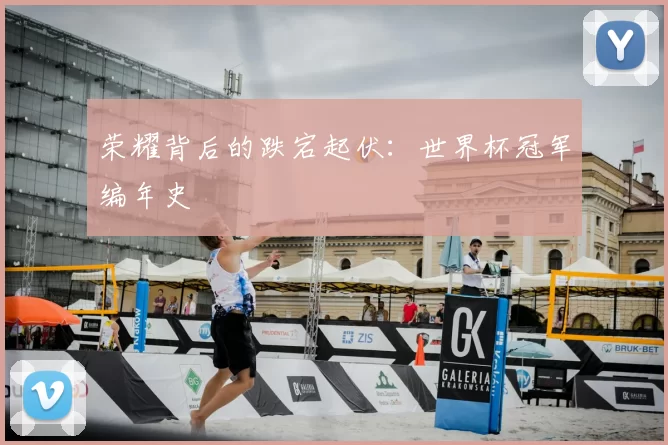 荣耀背后的跌宕起伏:世界杯冠军编年史