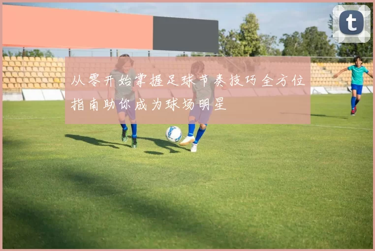 从零开始掌握足球节奏技巧全方位指南助你成为球场明星