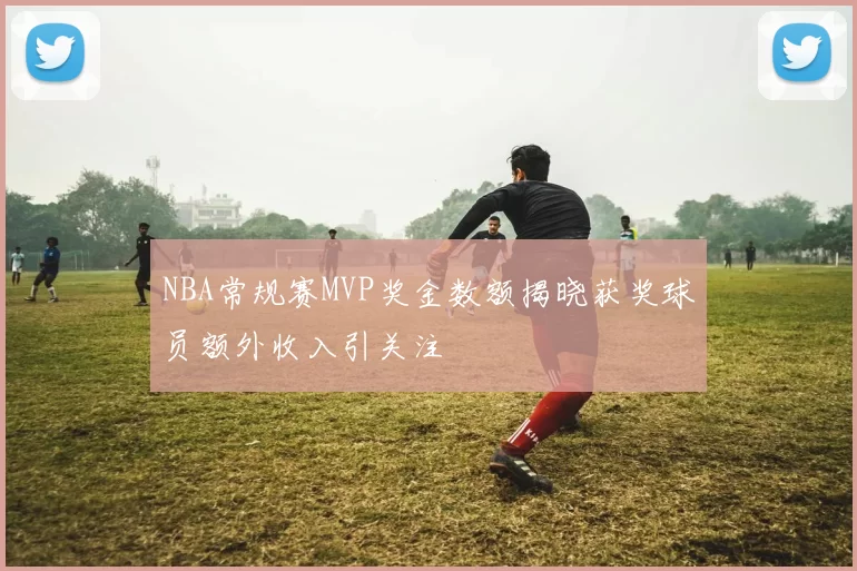 NBA常规赛MVP奖金数额揭晓获奖球员额外收入引关注