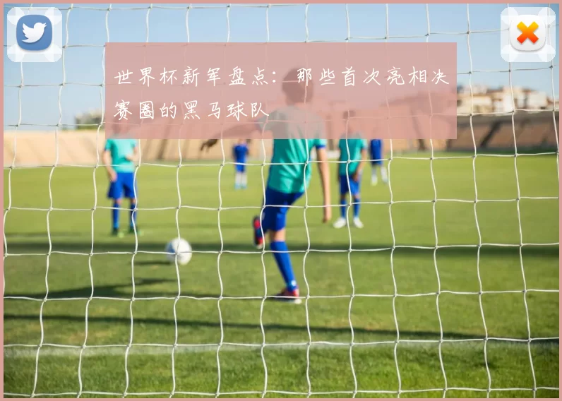 世界杯新军盘点：那些首次亮相决赛圈的黑马球队