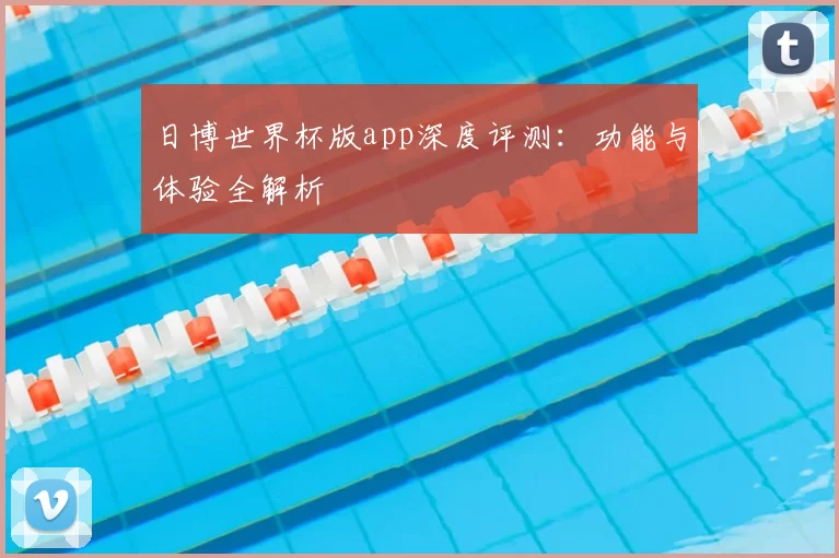 日博世界杯版app深度评测：功能与体验全解析