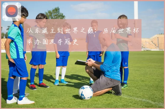 从东道主到世界之巅：历届世界杯举办国及夺冠史