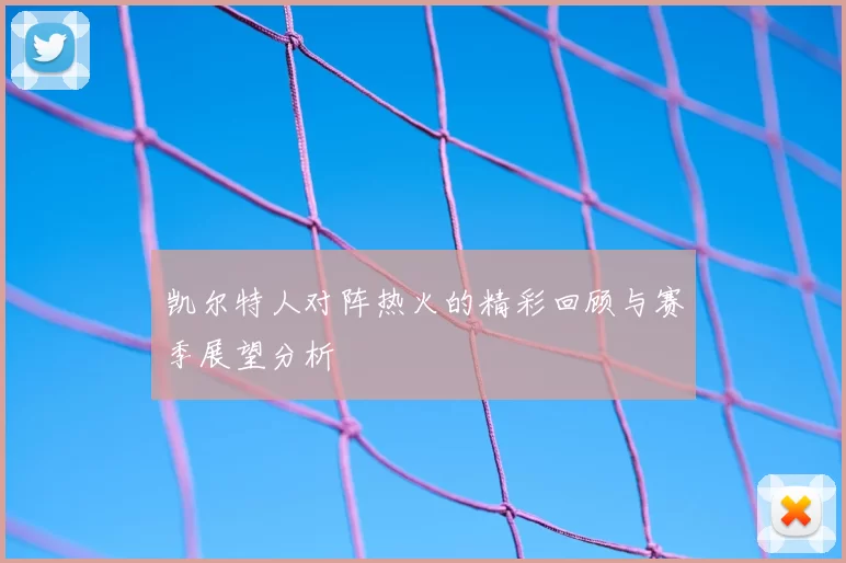 凯尔特人对阵热火的精彩回顾与赛季展望分析