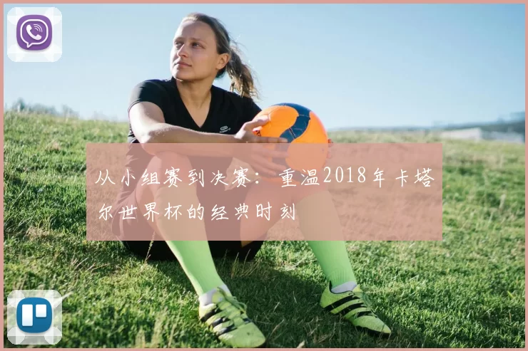 从小组赛到决赛：重温2018年卡塔尔世界杯的经典时刻