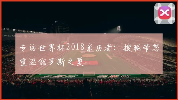 专访世界杯2018亲历者：搜狐带您重温俄罗斯之夏