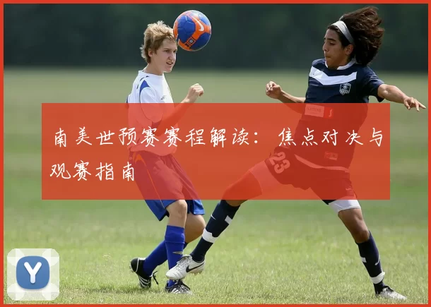 南美世预赛赛程解读：焦点对决与观赛指南