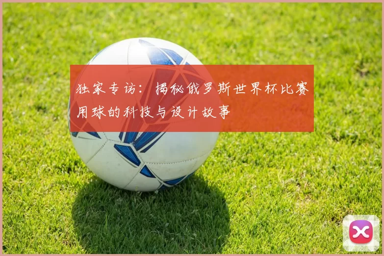 独家专访：揭秘俄罗斯世界杯比赛用球的科技与设计故事