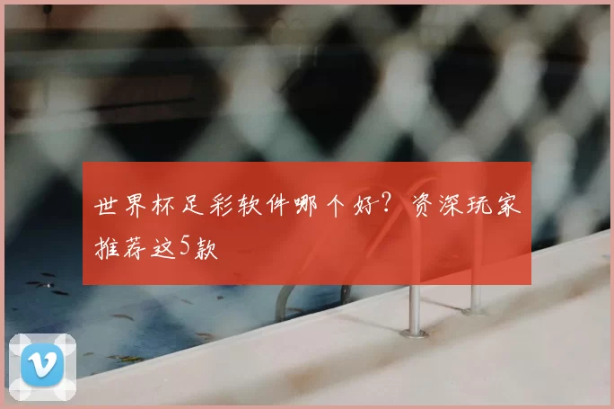 世界杯足彩软件哪个好？资深玩家推荐这5款