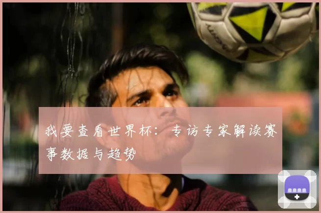 我要查看世界杯：专访专家解读赛事数据与趋势