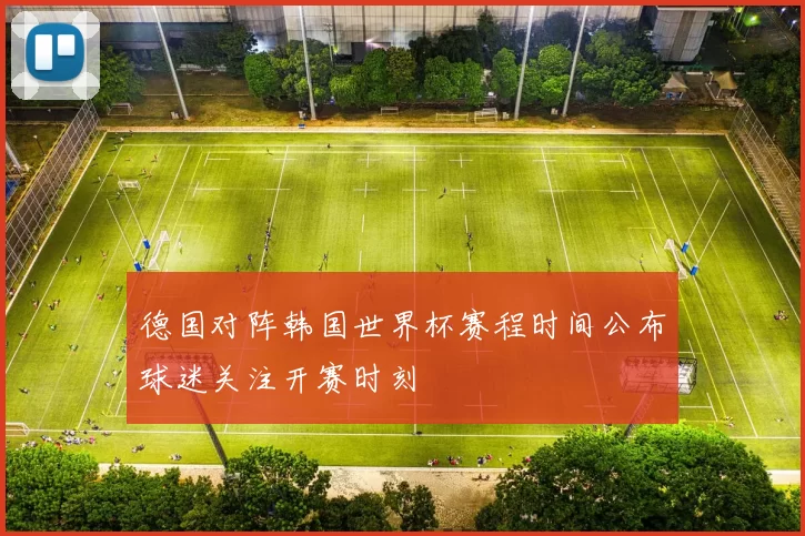 德国对阵韩国世界杯赛程时间公布球迷关注开赛时刻