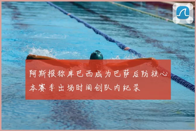 阿斯报称库巴西成为巴萨后防核心本赛季出场时间创队内纪录