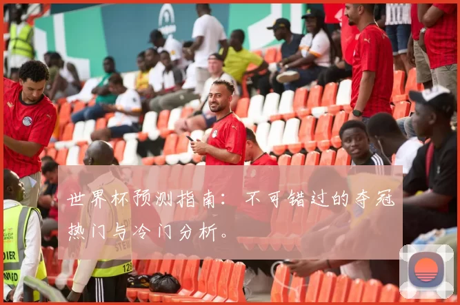 世界杯预测指南：不可错过的夺冠热门与冷门分析。
