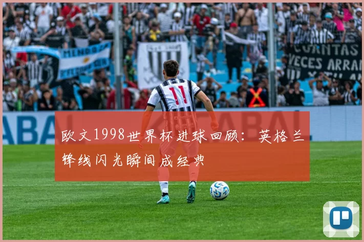 欧文1998世界杯进球回顾：英格兰锋线闪光瞬间成经典