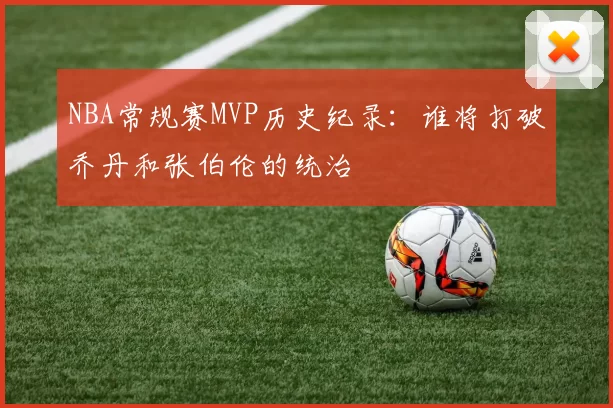 NBA常规赛MVP历史纪录：谁将打破乔丹和张伯伦的统治