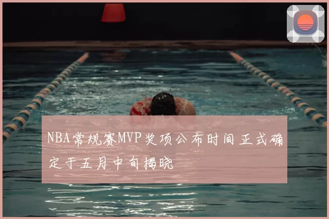 NBA常规赛MVP奖项公布时间正式确定于五月中旬揭晓