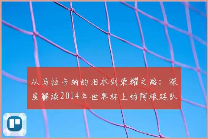 从马拉卡纳的泪水到荣耀之路:深度解读2014年世界杯上的阿根廷队