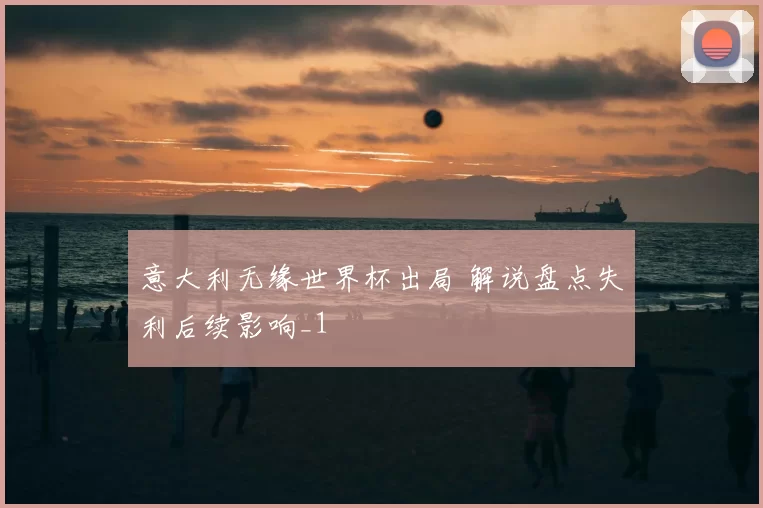 意大利无缘世界杯出局 解说盘点失利后续影响_1