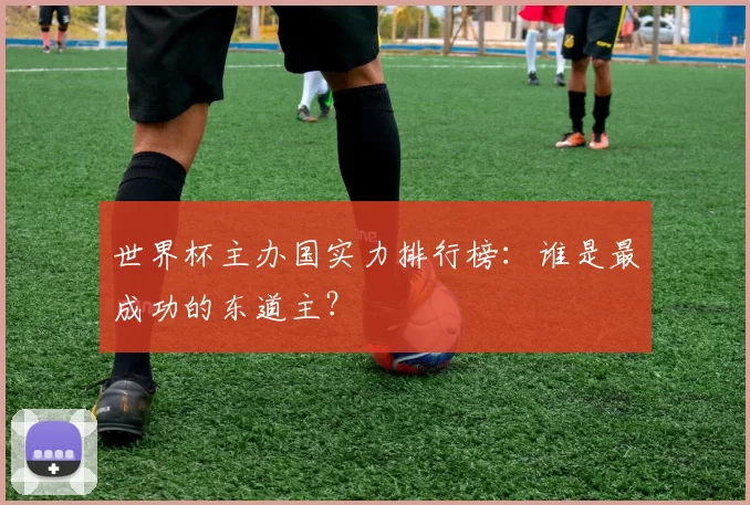 世界杯主办国实力排行榜：谁是最成功的东道主？