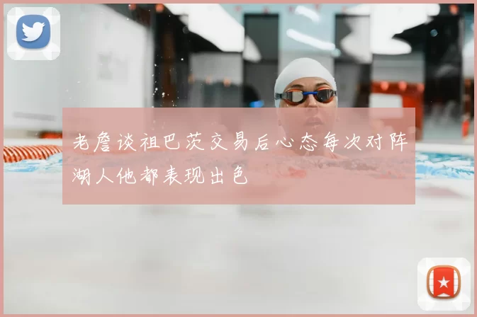 老詹谈祖巴茨交易后心态每次对阵湖人他都表现出色