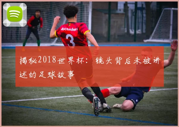 揭秘2018世界杯:镜头背后未被讲述的足球故事