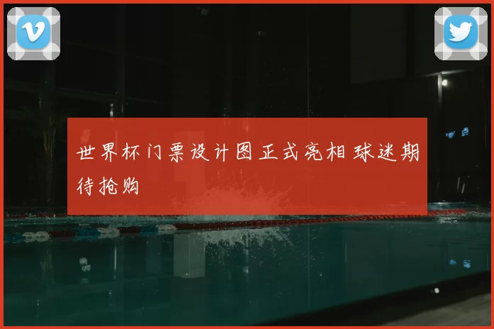 世界杯门票设计图正式亮相 球迷期待抢购