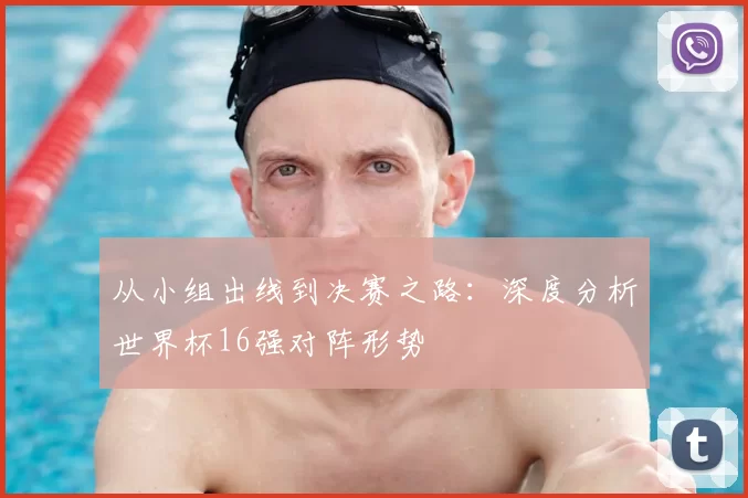 从小组出线到决赛之路：深度分析世界杯16强对阵形势