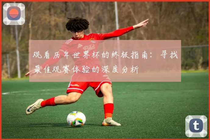 观看历年世界杯的终极指南：寻找最佳观赛体验的深度分析