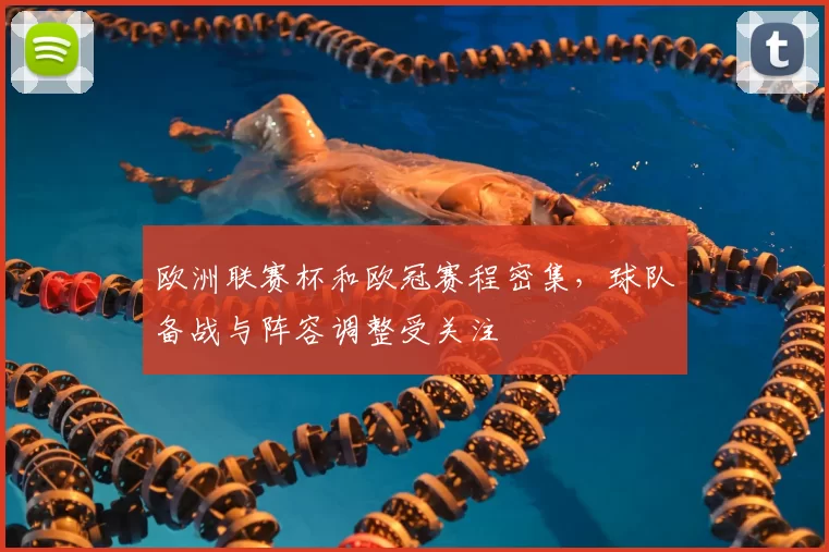 欧洲联赛杯和欧冠赛程密集，球队备战与阵容调整受关注