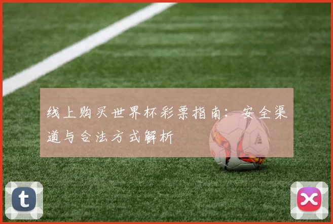 线上购买世界杯彩票指南:安全渠道与合法方式解析