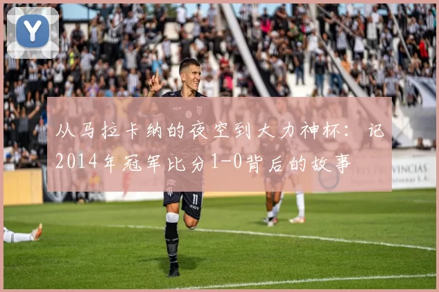 从马拉卡纳的夜空到大力神杯：记2014年冠军比分1-0背后的故事