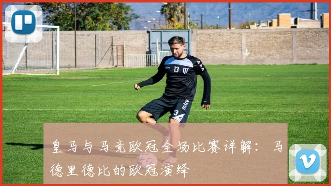 皇马与马竞欧冠全场比赛详解：马德里德比的欧冠演绎