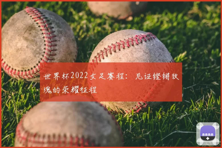 世界杯2022女足赛程：见证铿锵玫瑰的荣耀征程