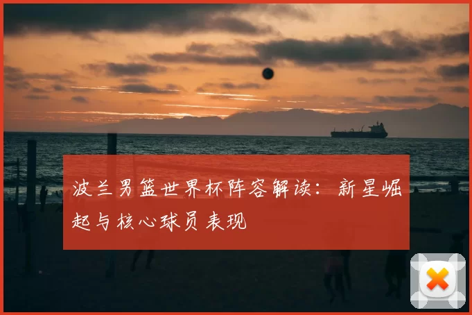 波兰男篮世界杯阵容解读：新星崛起与核心球员表现