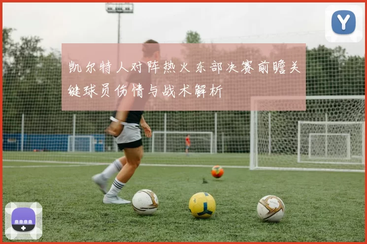 凯尔特人对阵热火东部决赛前瞻关键球员伤情与战术解析
